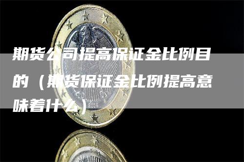 期货公司提高保证金比例目的（期货保证金比例提高意味着什么）-领航期货