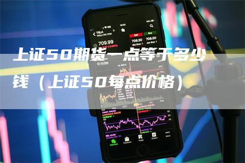 上证50期货一点等于多少钱（上证50每点价格）-领航期货