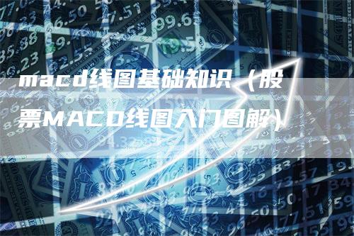 macd线图基础知识（股票MACD线图入门图解）-领航期货