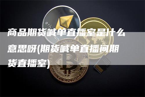 商品期货喊单直播室是什么意思呀(期货喊单直播间期货直播室)