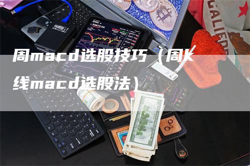 周macd选股技巧（周k线macd选股法）-领航期货