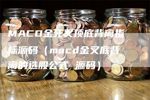 MACD金死叉顶底背离指标源码（macd金叉底背离的选股公式 源码）-领航期货