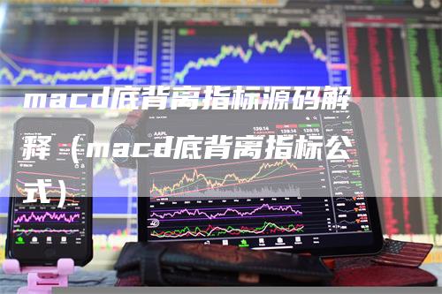 macd底背离指标源码解释（macd底背离指标公式）-领航期货