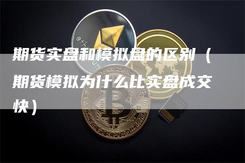 期货实盘和模拟盘的区别（期货模拟为什么比实盘成交快）