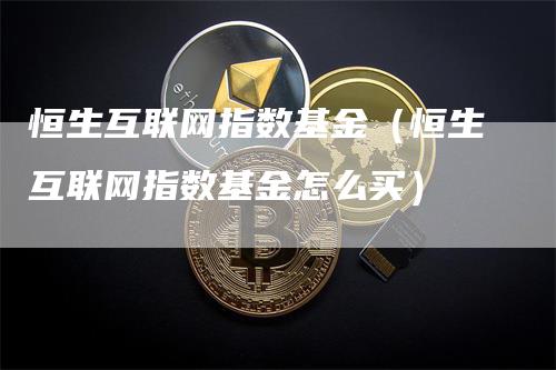 恒生互联网指数基金（恒生互联网指数基金怎么买）-领航期货