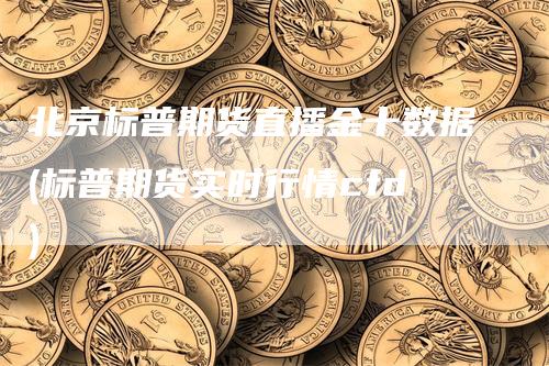 北京标普期货直播金十数据(标普期货实时行情cfd)-领航期货