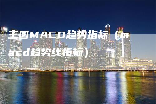 主图MACD趋势指标（macd趋势线指标）-领航期货