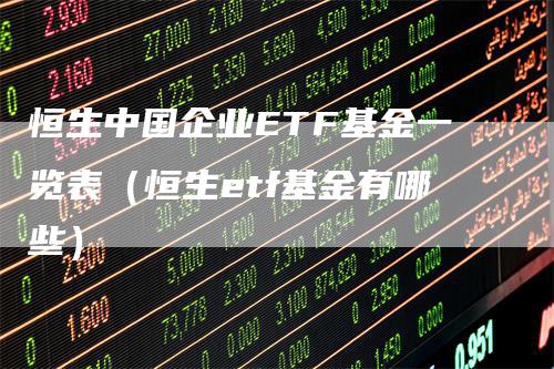 恒生中国企业ETF基金一览表（恒生etf基金有哪些）-领航期货