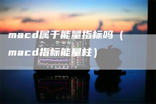 macd属于能量指标吗（macd指标能量柱）-领航期货