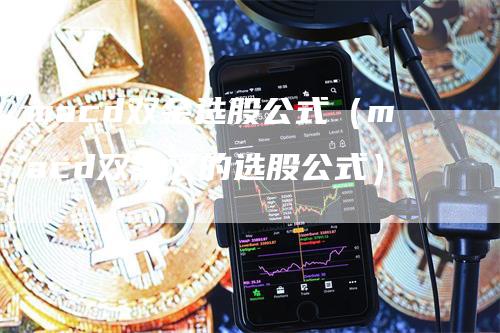 macd双金选股公式（macd双金叉的选股公式）-领航期货