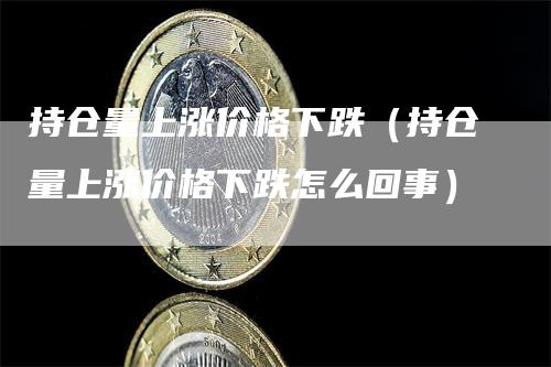 持仓量上涨价格下跌（持仓量上涨价格下跌怎么回事）-领航期货