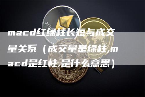 macd红绿柱长短与成交量关系（成交量是绿柱,macd是红柱,是什么意思）-领航期货