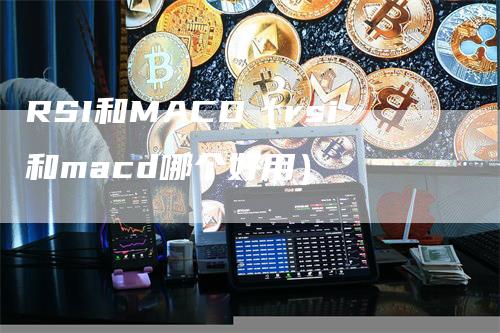 RSI和MACD（rsi和macd哪个好用）-领航期货