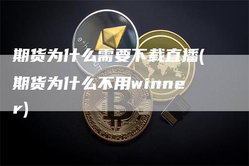 期货为什么需要下载直播(期货为什么不用winner)-领航期货