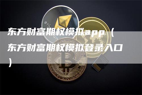 东方财富期权模拟app（东方财富期权模拟登录入口）-领航期货