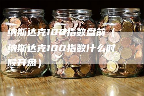 纳斯达克100指数盘前（纳斯达克100指数什么时候开盘）-领航期货