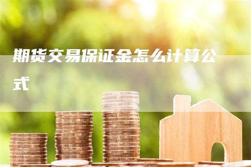 期货交易保证金怎么计算公式-领航期货