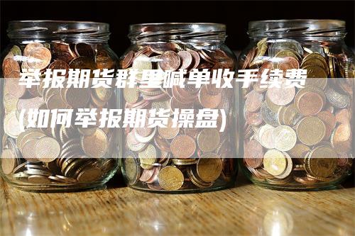 举报期货群里喊单收手续费(如何举报期货操盘)-领航期货