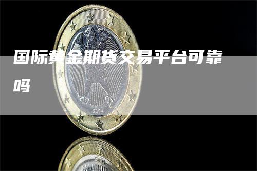 国际黄金期货交易平台可靠吗-领航期货