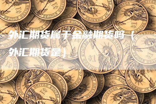 外汇期货属于金融期货吗（外汇期货是）-领航期货