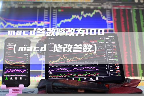 macd参数修改为100（macd 修改参数）-领航期货