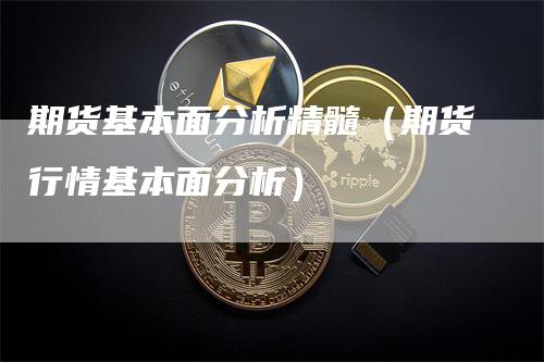 期货基本面分析精髓（期货行情基本面分析）-领航期货