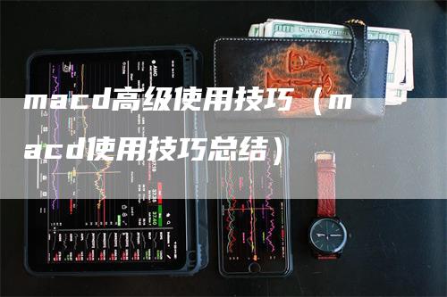 macd高级使用技巧（macd使用技巧总结）-领航期货