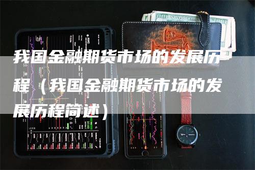 我国金融期货市场的发展历程（我国金融期货市场的发展历程简述）-领航期货