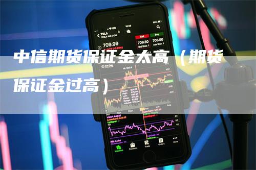 中信期货保证金太高（期货保证金过高）