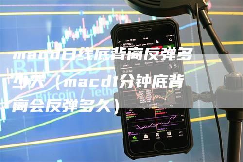 macd日线底背离反弹多少天（macd1分钟底背离会反弹多久）-领航期货