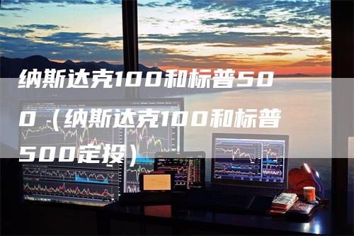 纳斯达克100和标普500（纳斯达克100和标普500定投）-领航期货