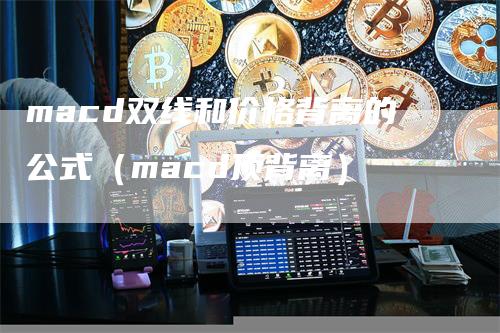 macd双线和价格背离的公式（macd顶背离）-领航期货