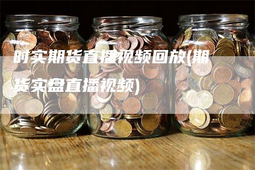 时实期货直播视频回放(期货实盘直播视频)-领航期货