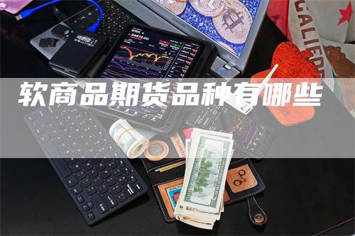 软商品期货品种有哪些-领航期货