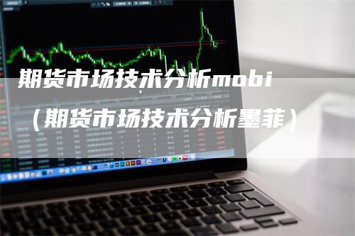 期货市场技术分析mobi（期货市场技术分析墨菲）-领航期货