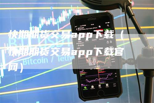 快期期货交易app下载（快期期货交易app下载官网）