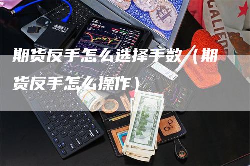 期货反手怎么选择手数（期货反手怎么操作）-领航期货