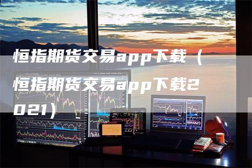 恒指期货交易app下载（恒指期货交易app下载2021）