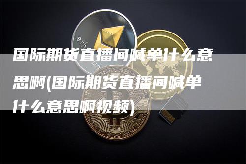 国际期货直播间喊单什么意思啊(国际期货直播间喊单什么意思啊视频)