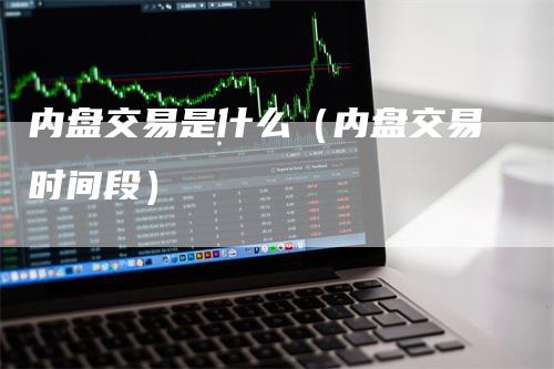 内盘交易是什么（内盘交易时间段）-领航期货