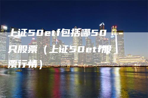 上证50etf包括哪50只股票（上证50etf股票行情）