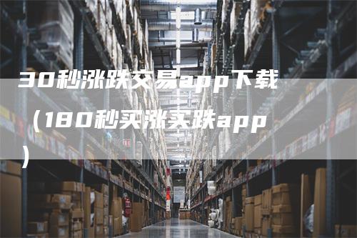 30秒涨跌交易app下载（180秒买涨买跌app）-领航期货