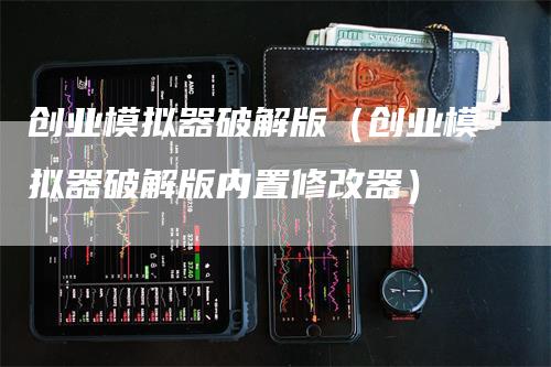 创业模拟器破解版（创业模拟器破解版内置修改器）-领航期货