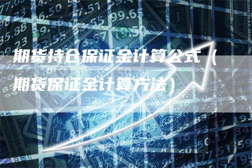 期货持仓保证金计算公式（期货保证金计算方法）-领航期货