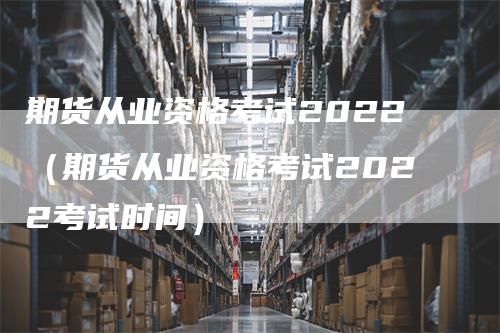 期货从业资格考试2022（期货从业资格考试2022考试时间）-领航期货