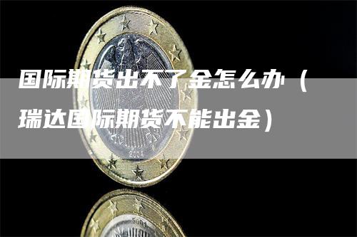 国际期货出不了金怎么办（瑞达国际期货不能出金）