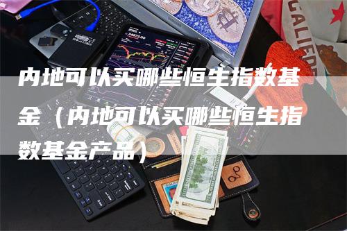 内地可以买哪些恒生指数基金（内地可以买哪些恒生指数基金产品）-领航期货