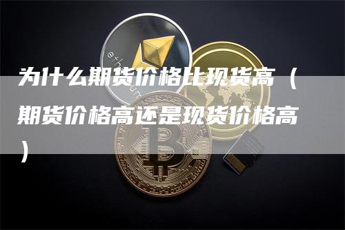 为什么期货价格比现货高（期货价格高还是现货价格高）