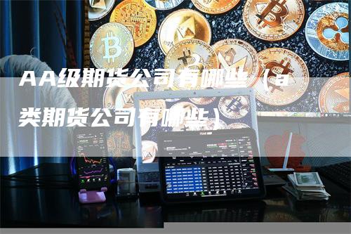 AA级期货公司有哪些（a类期货公司有哪些）-领航期货