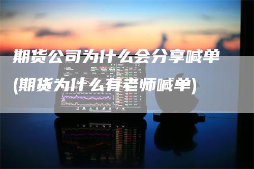 期货公司为什么会分享喊单(期货为什么有老师喊单)-领航期货